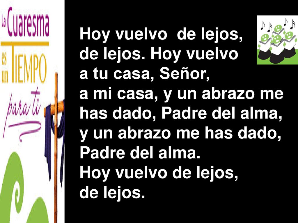 Hoy vuelvo de lejos, de lejos. Hoy vuelvo. a tu casa, Señor, a mi casa, y un abrazo me. has dado, Padre del alma,