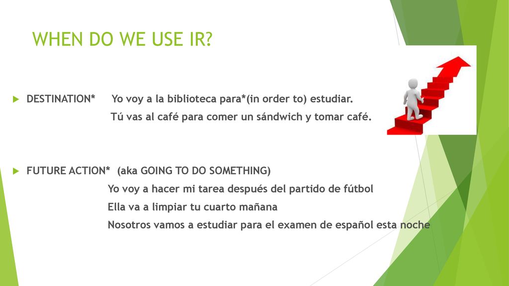 WHEN DO WE USE IR DESTINATION* Yo voy a la biblioteca para*(in order to) estudiar. Tú vas al café para comer un sándwich y tomar café.