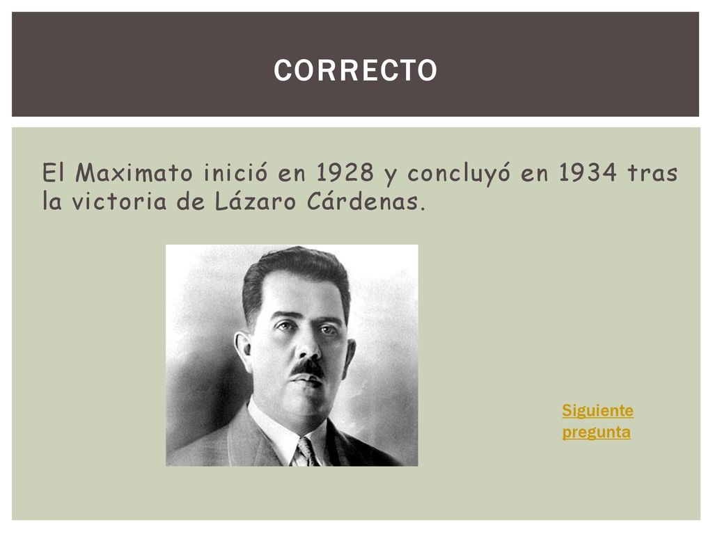 Correcto El Maximato inició en 1928 y concluyó en 1934 tras la victoria de Lázaro Cárdenas.