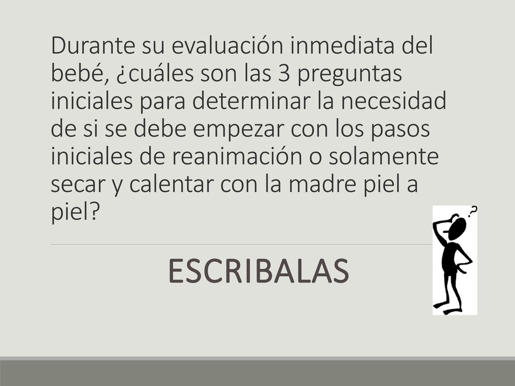 Durante su evaluación inmediata del bebé, ¿cuáles son las 3 preguntas iniciales para determinar la necesidad de si se debe empezar con los pasos iniciales de reanimación o solamente secar y calentar con la madre piel a piel