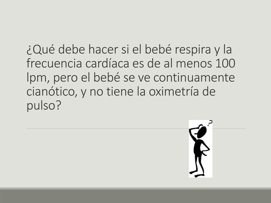 ¿Qué debe hacer si el bebé respira y la frecuencia cardíaca es de al menos 100 lpm, pero el bebé se ve continuamente cianótico, y no tiene la oximetría de pulso