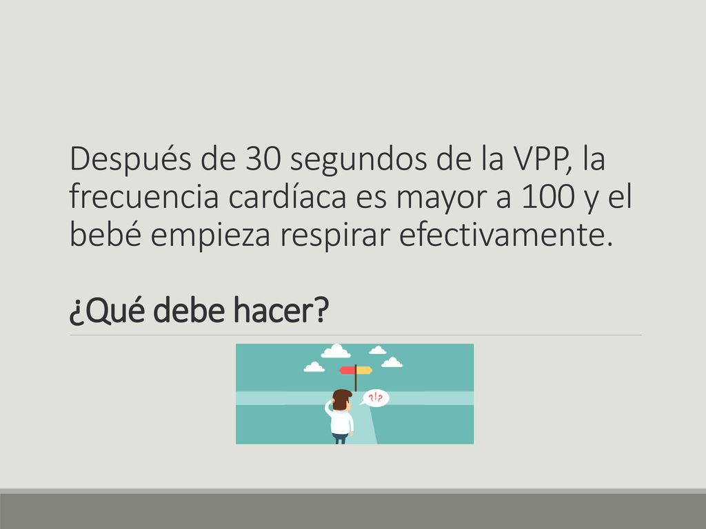Después de 30 segundos de la VPP, la frecuencia cardíaca es mayor a 100 y el bebé empieza respirar efectivamente.