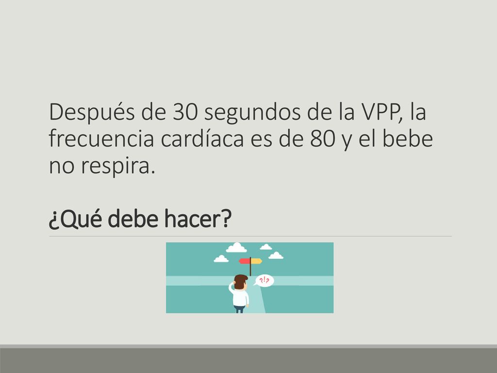 Después de 30 segundos de la VPP, la frecuencia cardíaca es de 80 y el bebe no respira.
