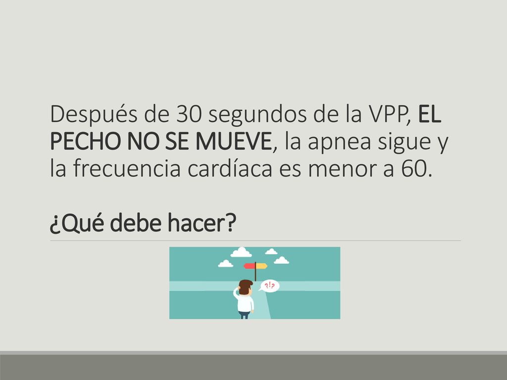 Después de 30 segundos de la VPP, EL PECHO NO SE MUEVE, la apnea sigue y la frecuencia cardíaca es menor a 60.