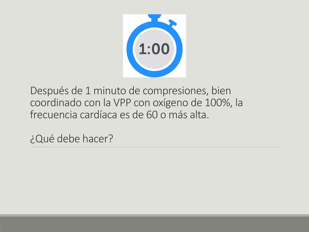 Después de 1 minuto de compresiones, bien coordinado con la VPP con oxígeno de 100%, la frecuencia cardíaca es de 60 o más alta.