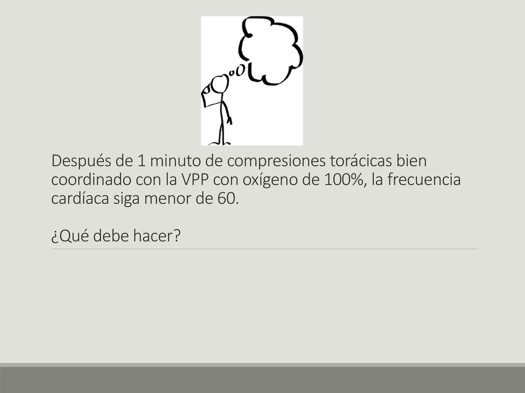 Después de 1 minuto de compresiones torácicas bien coordinado con la VPP con oxígeno de 100%, la frecuencia cardíaca siga menor de 60.