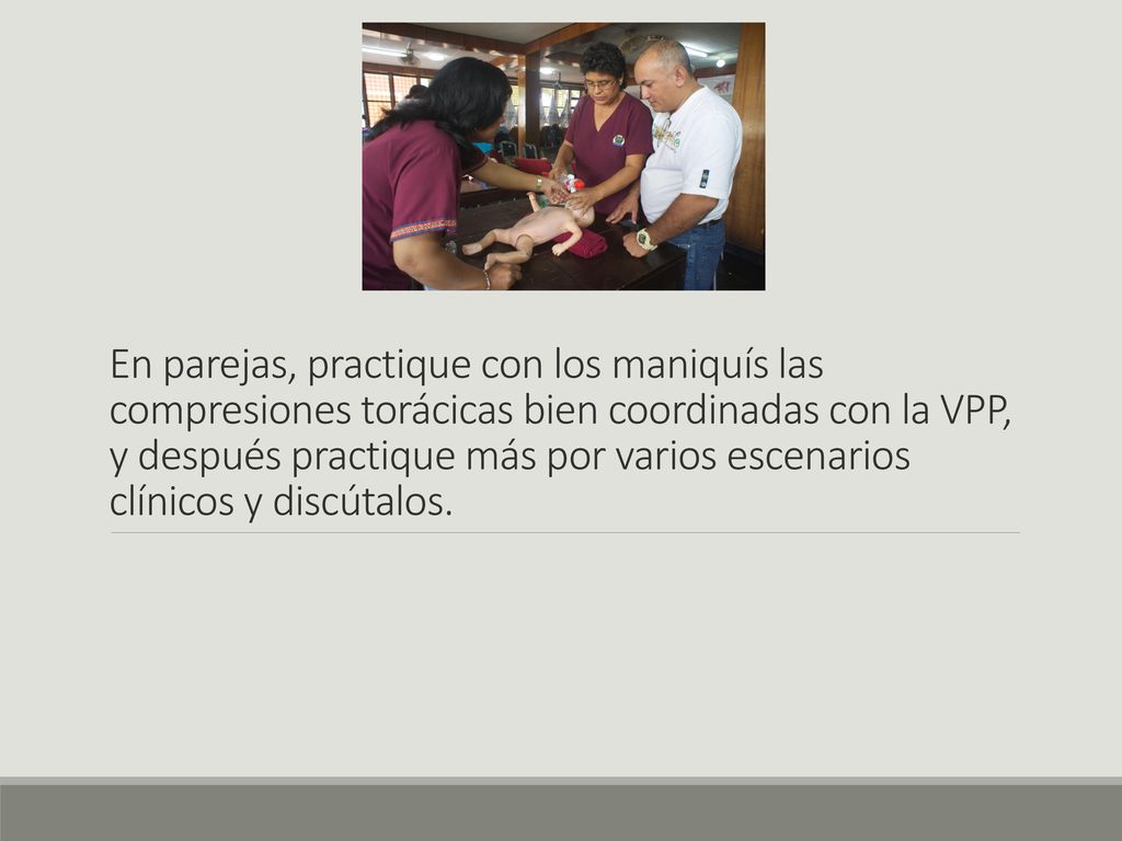 En parejas, practique con los maniquís las compresiones torácicas bien coordinadas con la VPP, y después practique más por varios escenarios clínicos y discútalos.