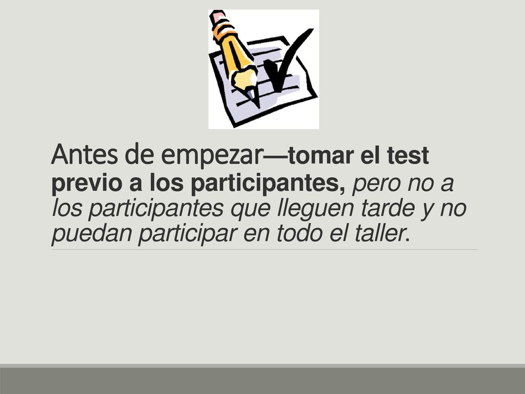 Antes de empezar—tomar el test previo a los participantes, pero no a los participantes que lleguen tarde y no puedan participar en todo el taller.