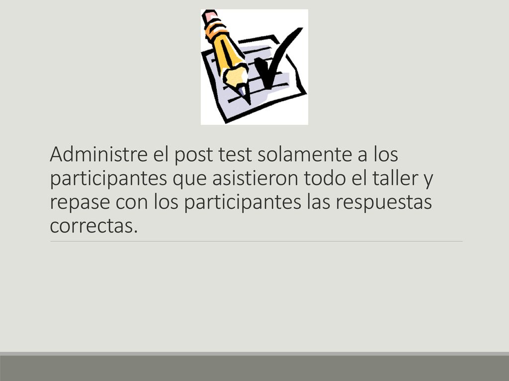 Administre el post test solamente a los participantes que asistieron todo el taller y repase con los participantes las respuestas correctas.