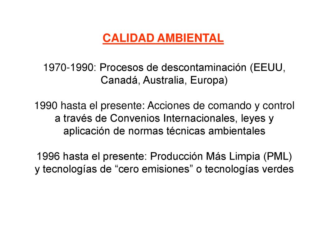 : Procesos de descontaminación (EEUU, Canadá, Australia, Europa) 1990 hasta el presente: Acciones de comando y control a través de Convenios Internacionales, leyes y aplicación de normas técnicas ambientales 1996 hasta el presente: Producción Más Limpia (PML) y tecnologías de cero emisiones o tecnologías verdes
