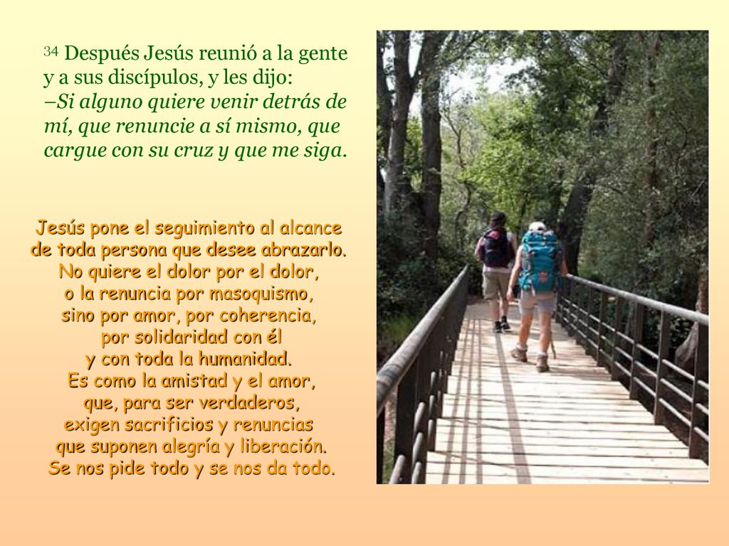 34 Después Jesús reunió a la gente y a sus discípulos, y les dijo: –Si alguno quiere venir detrás de mí, que renuncie a sí mismo, que cargue con su cruz y que me siga.