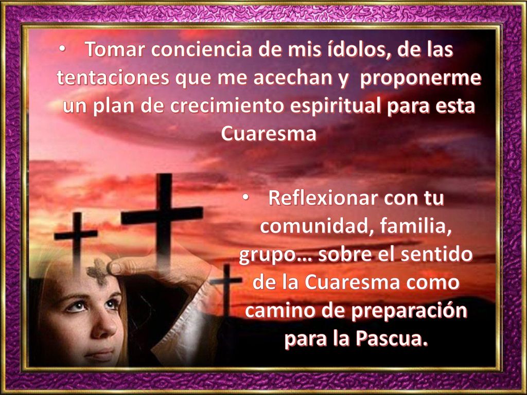 Tomar conciencia de mis ídolos, de las tentaciones que me acechan y proponerme un plan de crecimiento espiritual para esta Cuaresma