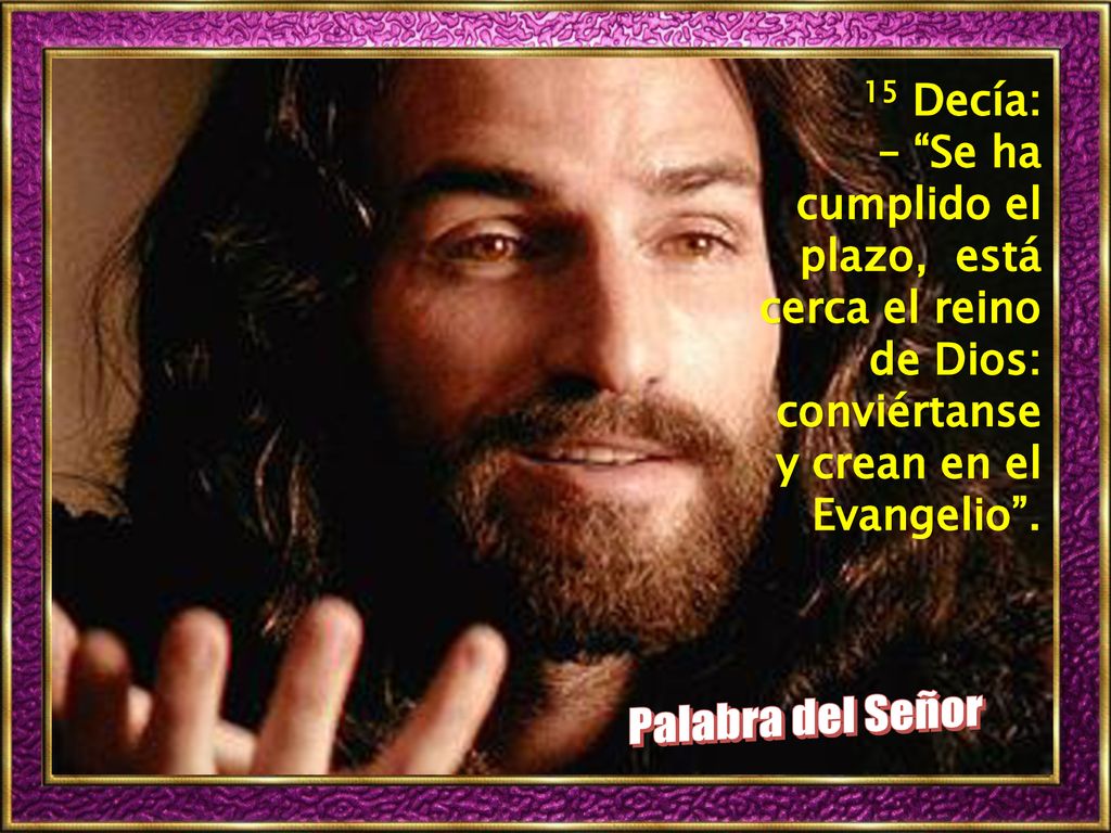 15 Decía: – Se ha cumplido el plazo, está cerca el reino de Dios: conviértanse y crean en el Evangelio .