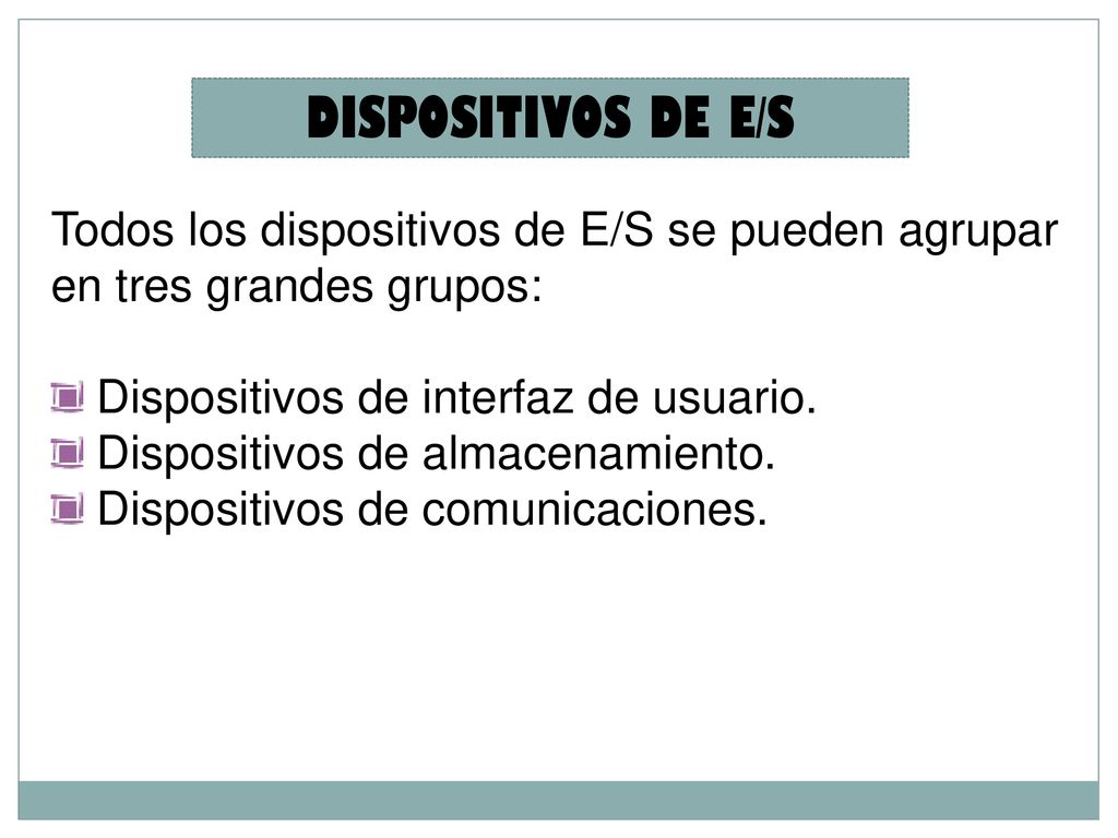 DISPOSITIVOS DE E/S Todos los dispositivos de E/S se pueden agrupar en tres grandes grupos: Dispositivos de interfaz de usuario.