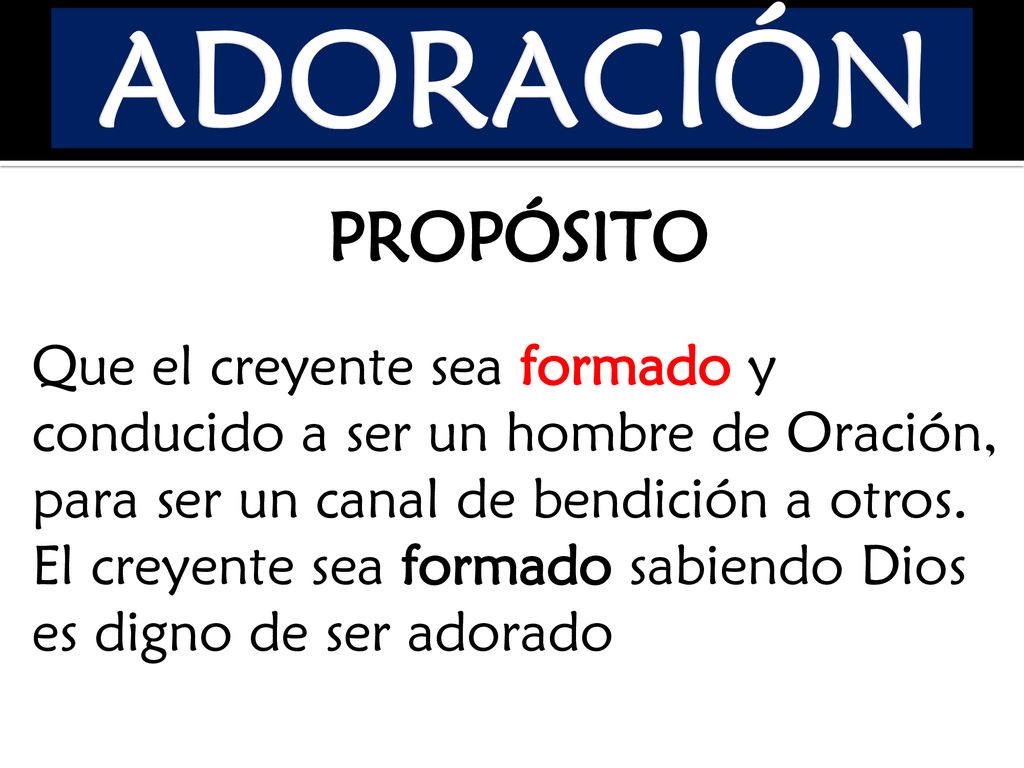 ADORACIÓN PROPÓSITO. Que el creyente sea formado y conducido a ser un hombre de Oración, para ser un canal de bendición a otros.