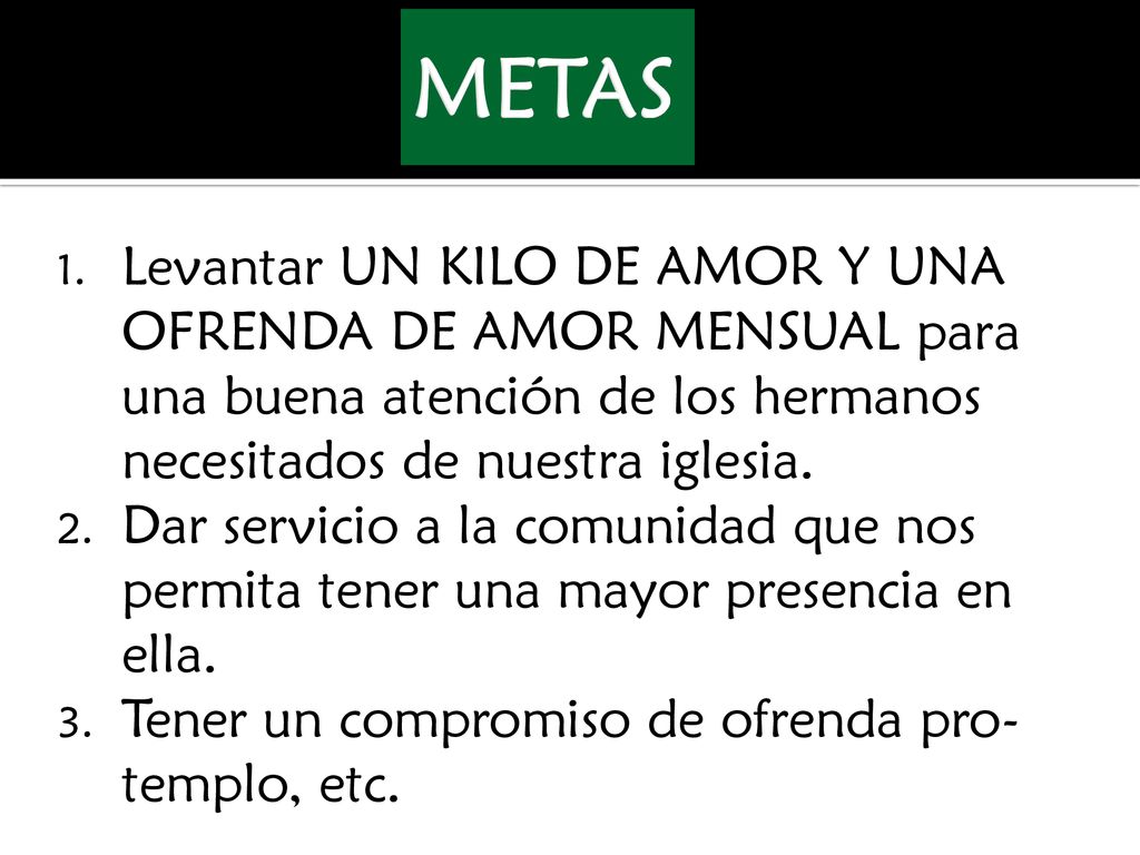 METAS Levantar UN KILO DE AMOR Y UNA OFRENDA DE AMOR MENSUAL para una buena atención de los hermanos necesitados de nuestra iglesia.