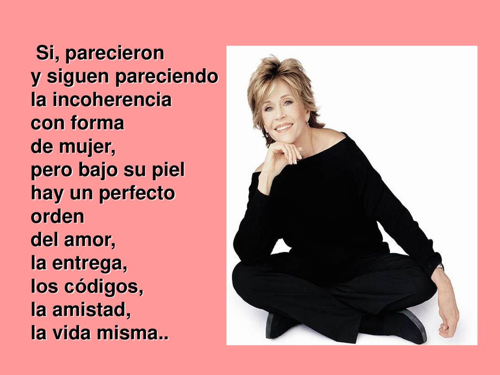 Si, parecieron y siguen pareciendo. la incoherencia. con forma. de mujer, pero bajo su piel. hay un perfecto orden.