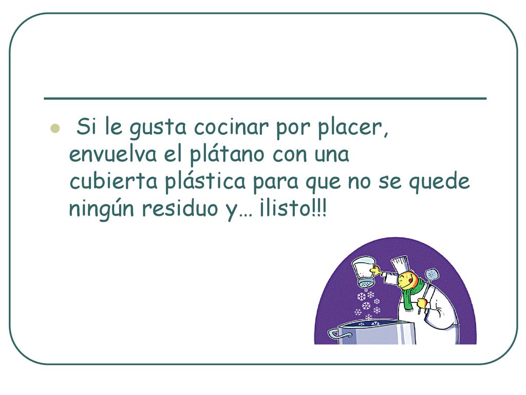 Si le gusta cocinar por placer, envuelva el plátano con una cubierta plástica para que no se quede ningún residuo y… ¡listo!!!