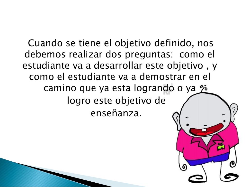 Cuando se tiene el objetivo definido, nos debemos realizar dos preguntas: como el estudiante va a desarrollar este objetivo , y como el estudiante va a demostrar en el camino que ya esta logrando o ya logro este objetivo de enseñanza.