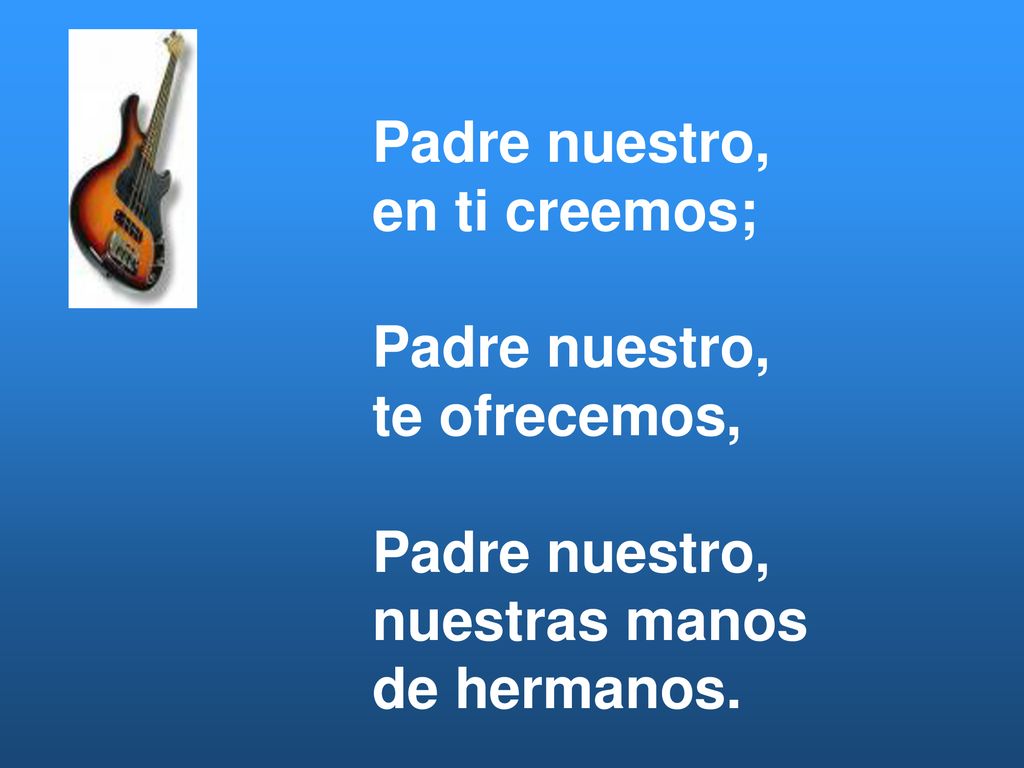 Padre nuestro, en ti creemos; te ofrecemos, nuestras manos de hermanos.