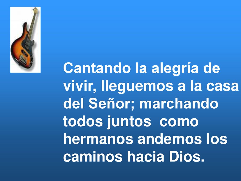 Cantando la alegría de vivir, lleguemos a la casa. del Señor; marchando. todos juntos como. hermanos andemos los.