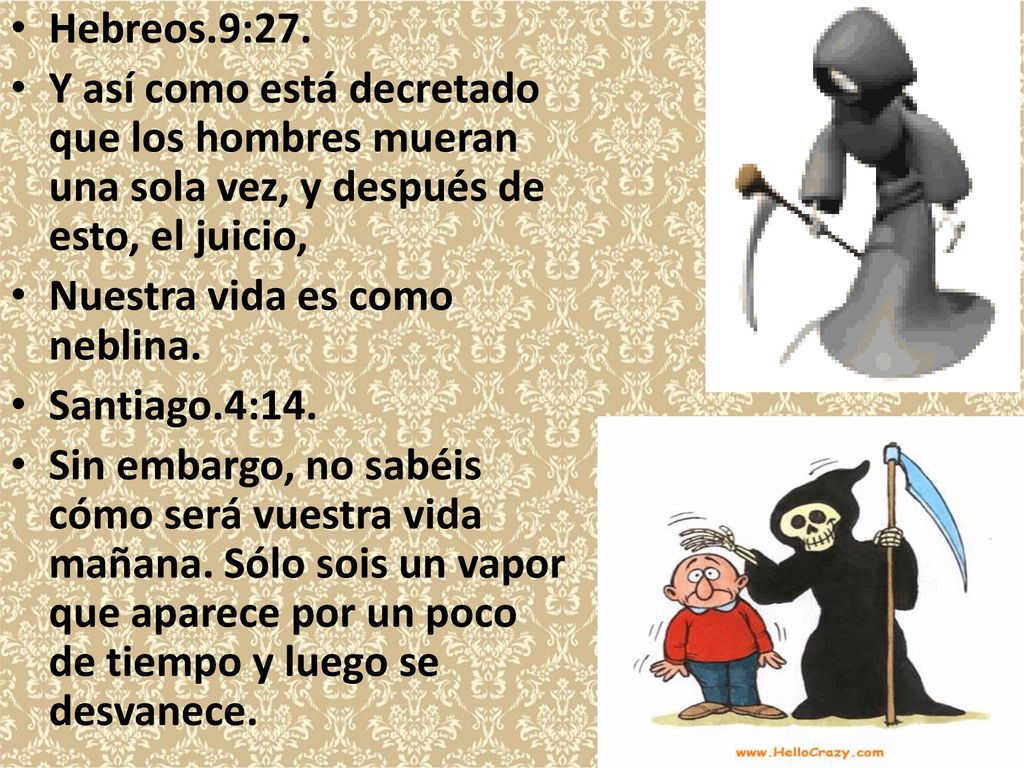Hebreos.9:27. Y así como está decretado que los hombres mueran una sola vez, y después de esto, el juicio,