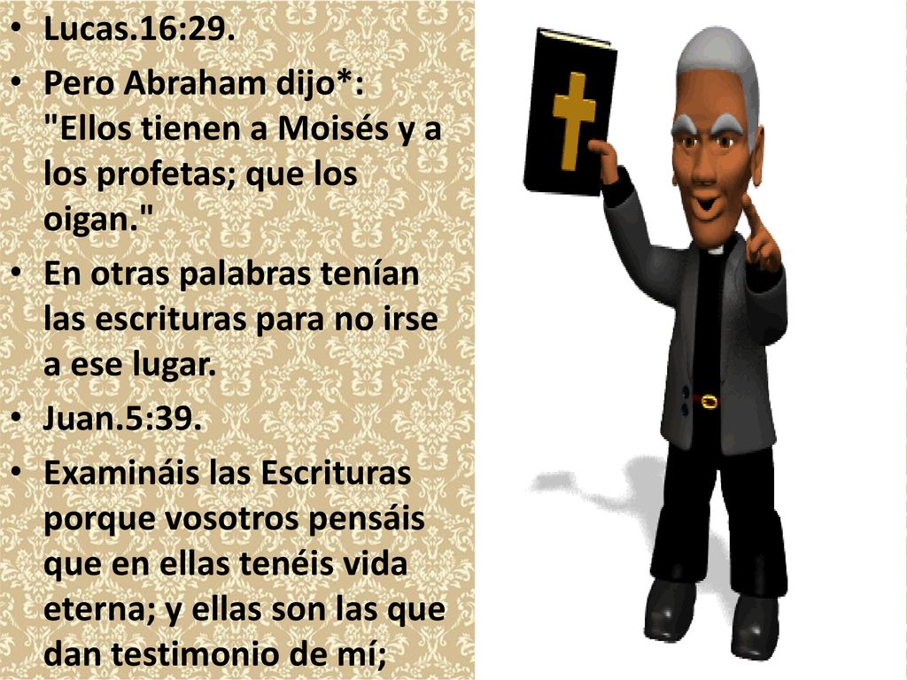 Lucas.16:29. Pero Abraham dijo*: Ellos tienen a Moisés y a los profetas; que los oigan.