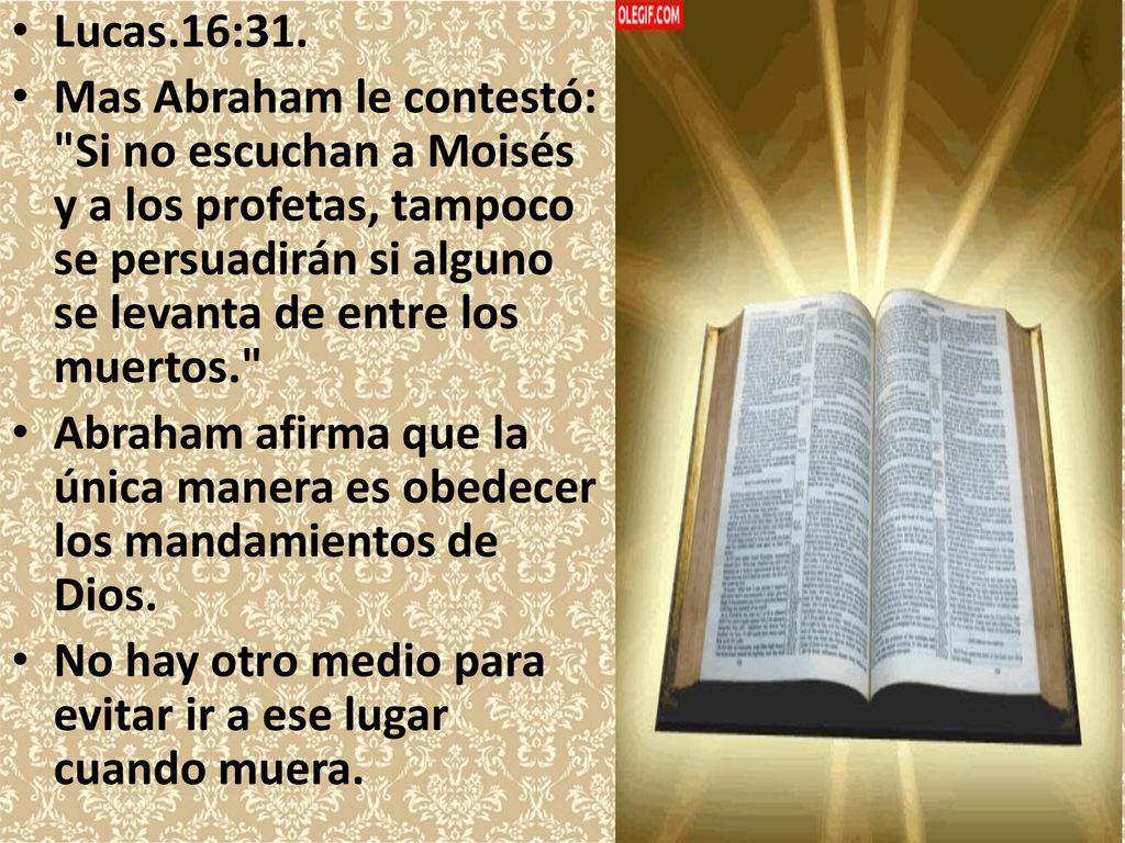 Lucas.16:31. Mas Abraham le contestó: Si no escuchan a Moisés y a los profetas, tampoco se persuadirán si alguno se levanta de entre los muertos.
