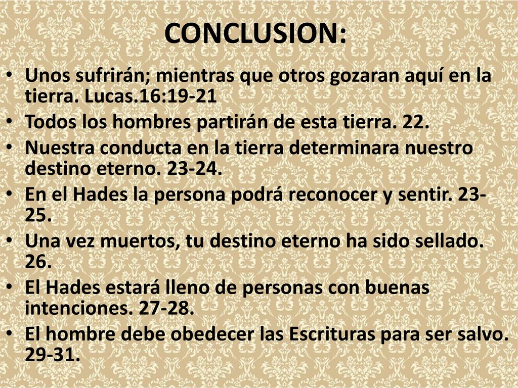 CONCLUSION: Unos sufrirán; mientras que otros gozaran aquí en la tierra. Lucas.16: Todos los hombres partirán de esta tierra. 22.