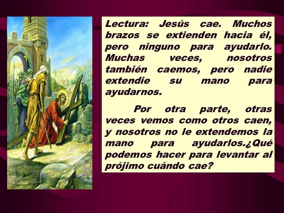 Lectura: Jesús cae. Muchos brazos se extienden hacia él, pero ninguno para ayudarlo. Muchas veces, nosotros también caemos, pero nadie extendie su mano para ayudarnos.
