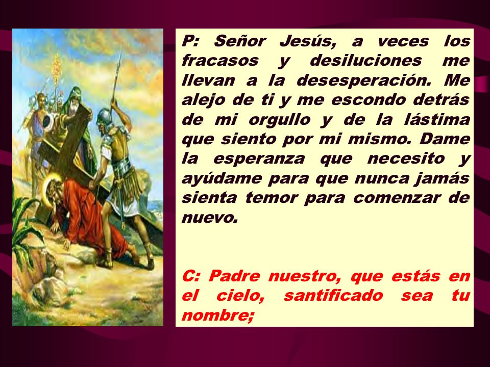 P: Señor Jesús, a veces los fracasos y desiluciones me llevan a la desesperación. Me alejo de ti y me escondo detrás de mi orgullo y de la lástima que siento por mi mismo. Dame la esperanza que necesito y ayúdame para que nunca jamás sienta temor para comenzar de nuevo.