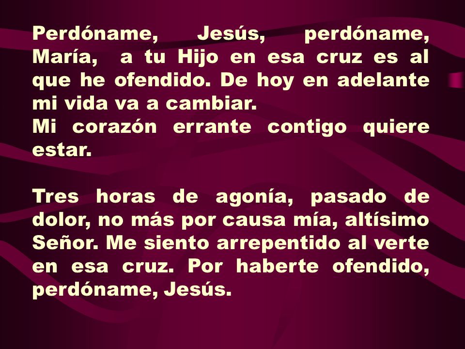 Perdóname, Jesús, perdóname, María, a tu Hijo en esa cruz es al que he ofendido. De hoy en adelante mi vida va a cambiar.