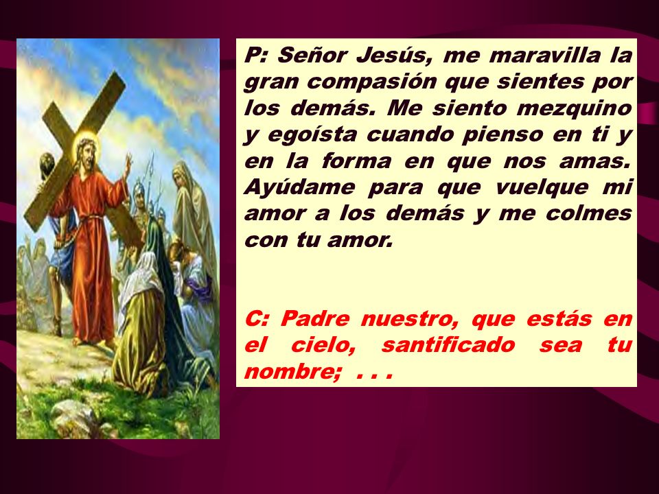 P: Señor Jesús, me maravilla la gran compasión que sientes por los demás. Me siento mezquino y egoísta cuando pienso en ti y en la forma en que nos amas. Ayúdame para que vuelque mi amor a los demás y me colmes con tu amor.