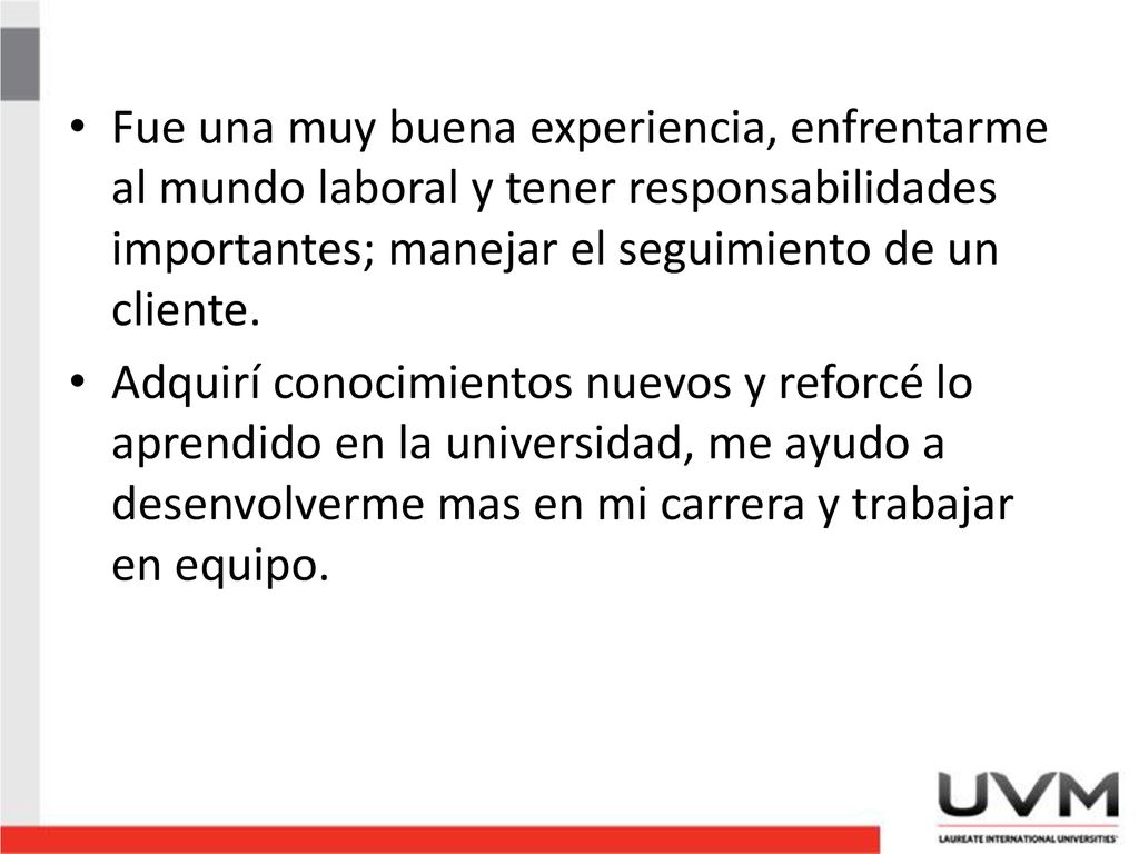 Fue una muy buena experiencia, enfrentarme al mundo laboral y tener responsabilidades importantes; manejar el seguimiento de un cliente.