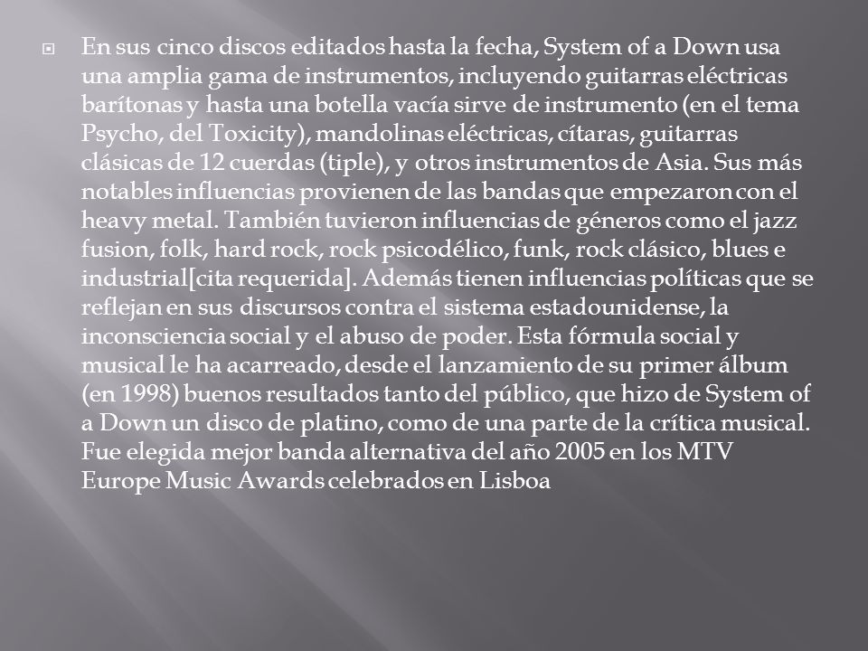 En sus cinco discos editados hasta la fecha, System of a Down usa una amplia gama de instrumentos, incluyendo guitarras eléctricas barítonas y hasta una botella vacía sirve de instrumento (en el tema Psycho, del Toxicity), mandolinas eléctricas, cítaras, guitarras clásicas de 12 cuerdas (tiple), y otros instrumentos de Asia.