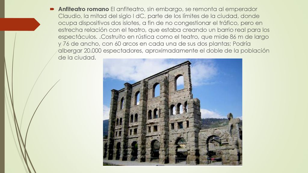 Anfiteatro romano El anfiteatro, sin embargo, se remonta al emperador Claudio, la mitad del siglo I dC, parte de los límites de la ciudad, donde ocupa dispositivos dos islotes, a fin de no congestionar el tráfico, pero en estrecha relación con el teatro, que estaba creando un barrio real para los espectáculos.