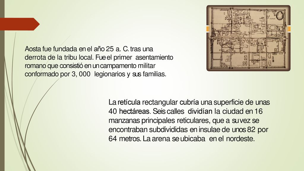 Aosta fue fundada en el año 25 a. C. tras una derrota de la tribu local. Fue el primer asentamiento romano que consistió en un campamento militar conformado por 3, 000 legionarios y sus familias.