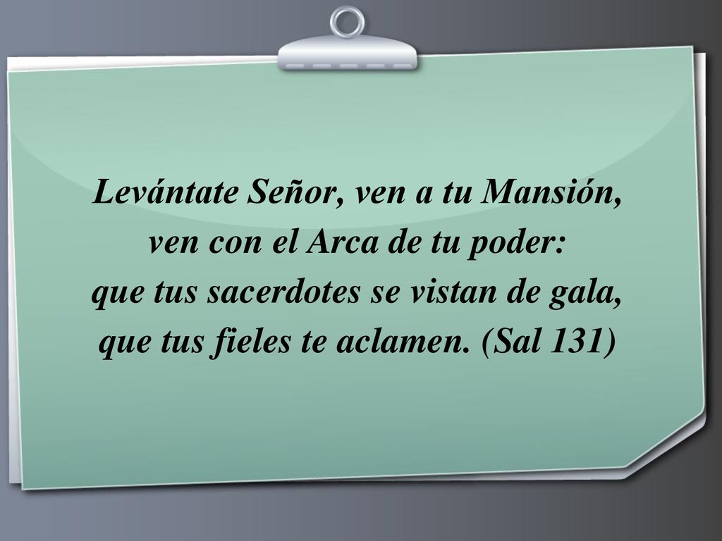 Levántate Señor, ven a tu Mansión, ven con el Arca de tu poder: que tus sacerdotes se vistan de gala, que tus fieles te aclamen.