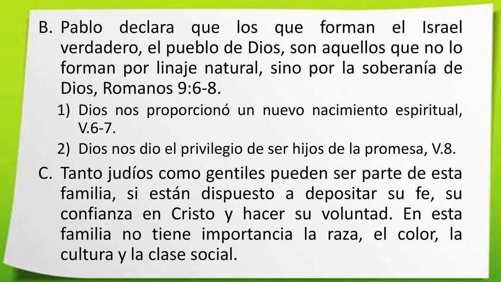 Pablo declara que los que forman el Israel verdadero, el pueblo de Dios, son aquellos que no lo forman por linaje natural, sino por la soberanía de Dios, Romanos 9:6-8.