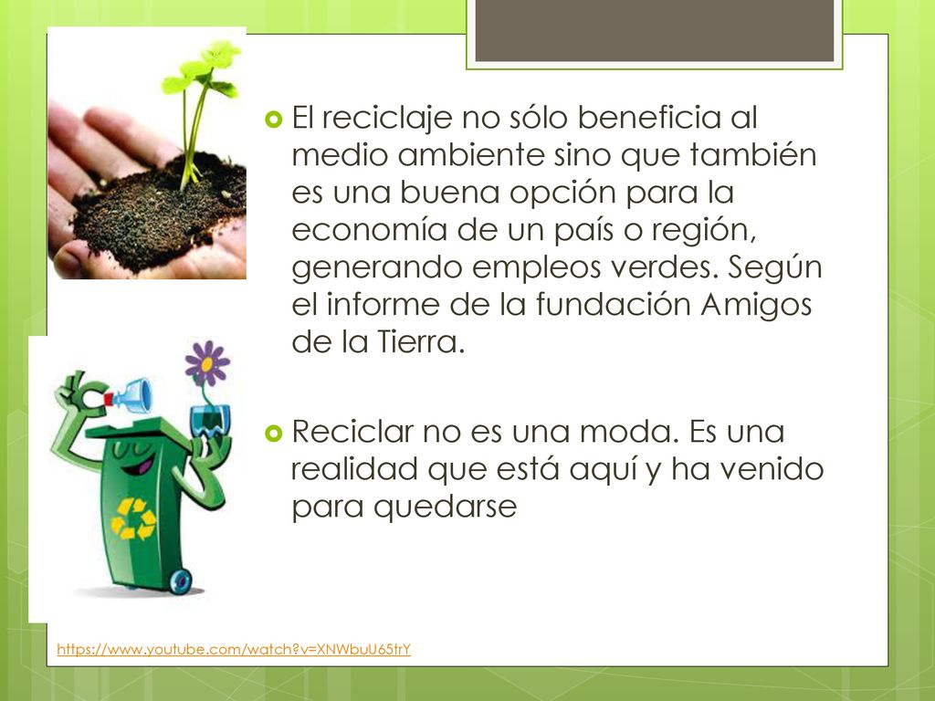 El reciclaje no sólo beneficia al medio ambiente sino que también es una buena opción para la economía de un país o región, generando empleos verdes. Según el informe de la fundación Amigos de la Tierra.