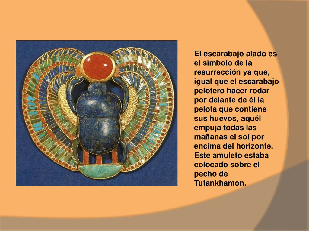 El escarabajo alado es el símbolo de la resurrección ya que, igual que el escarabajo pelotero hacer rodar por delante de él la pelota que contiene sus huevos, aquél empuja todas las mañanas el sol por encima del horizonte.