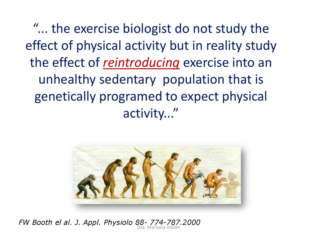 ... the exercise biologist do not study the effect of physical activity but in reality study the effect of reintroducing exercise into an unhealthy sedentary population that is genetically programed to expect physical activity...