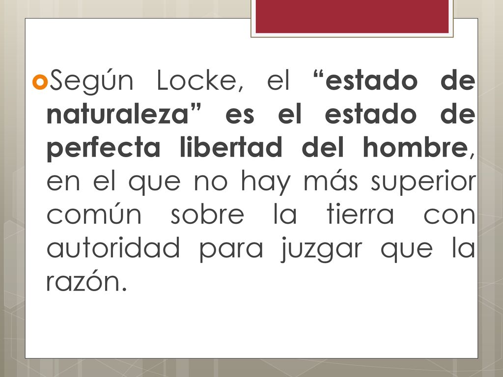 Según Locke, el estado de naturaleza es el estado de perfecta libertad del hombre, en el que no hay más superior común sobre la tierra con autoridad para juzgar que la razón.