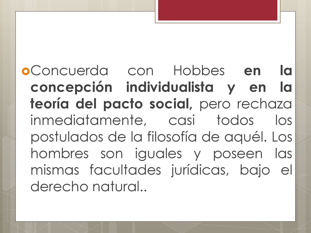 Concuerda con Hobbes en la concepción individualista y en la teoría del pacto social, pero rechaza inmediatamente, casi todos los postulados de la filosofía de aquél.