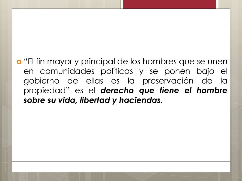 El fin mayor y principal de los hombres que se unen en comunidades políticas y se ponen bajo el gobierno de ellas es la preservación de la propiedad es el derecho que tiene el hombre sobre su vida, libertad y haciendas.