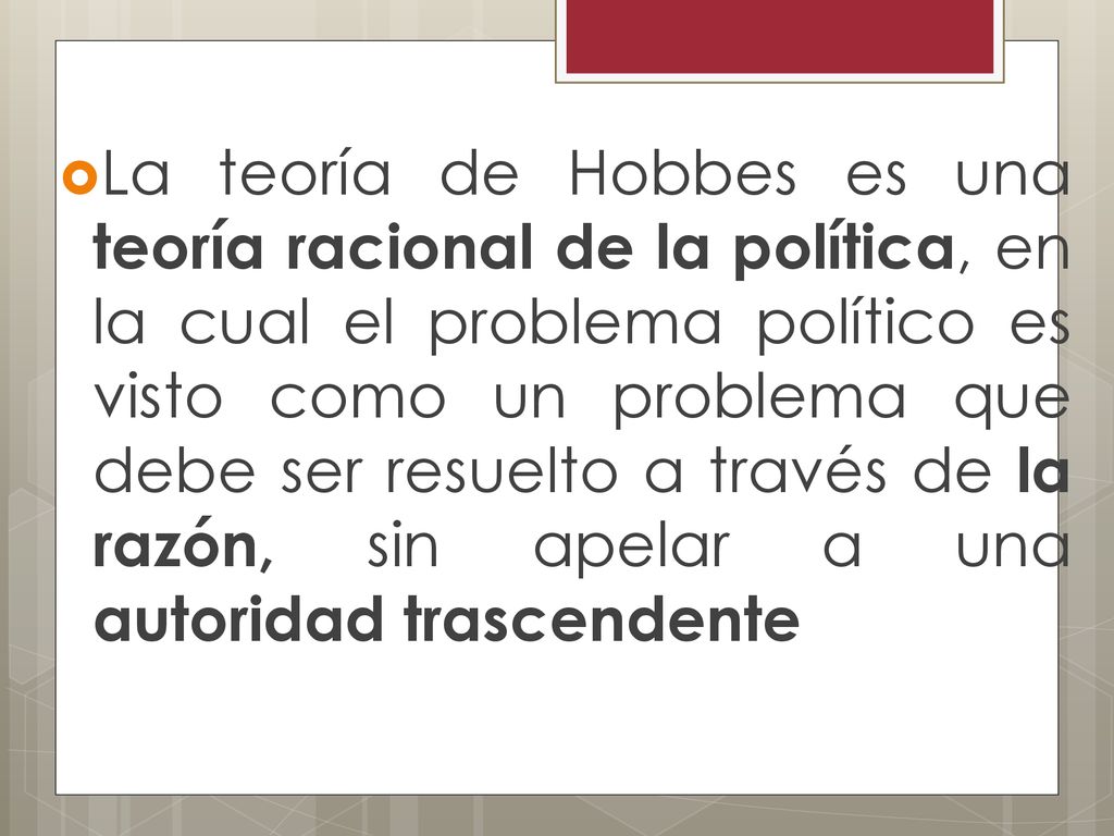 La teoría de Hobbes es una teoría racional de la política, en la cual el problema político es visto como un problema que debe ser resuelto a través de la razón, sin apelar a una autoridad trascendente