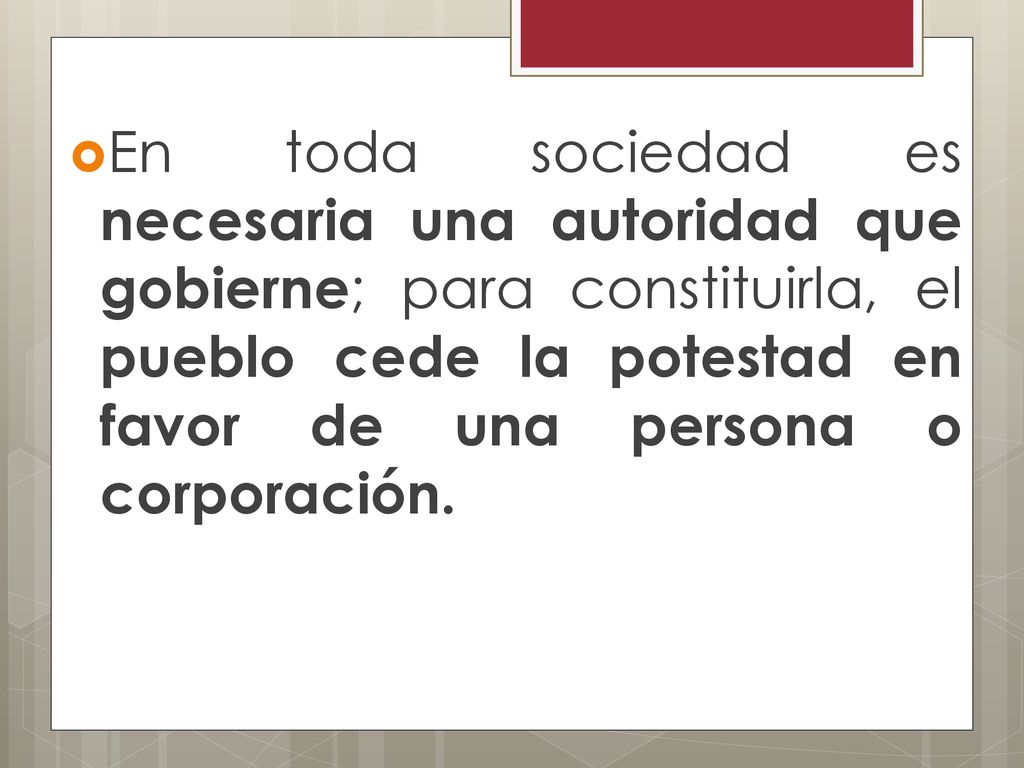 En toda sociedad es necesaria una autoridad que gobierne; para constituirla, el pueblo cede la potestad en favor de una persona o corporación.