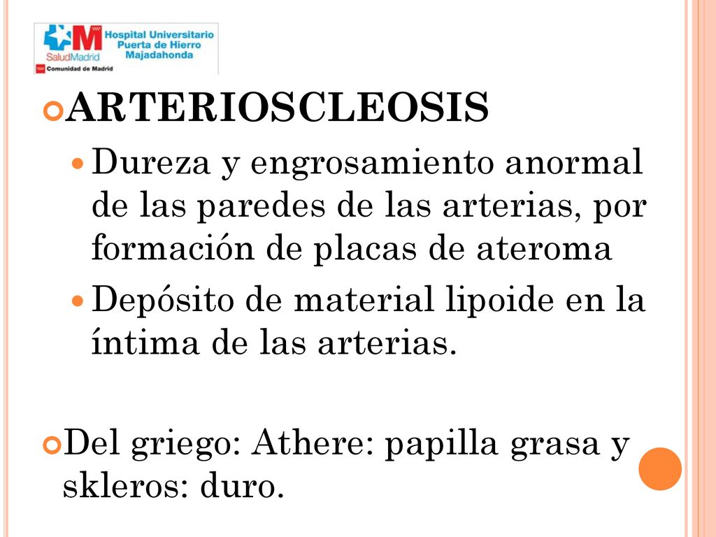 ARTERIOSCLEOSIS Dureza y engrosamiento anormal de las paredes de las arterias, por formación de placas de ateroma.