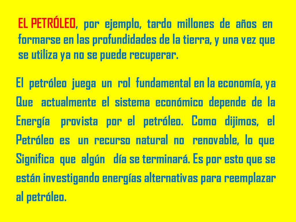 EL PETRÓLEO, por ejemplo, tardo millones de años en formarse en las profundidades de la tierra, y una vez que se utiliza ya no se puede recuperar.