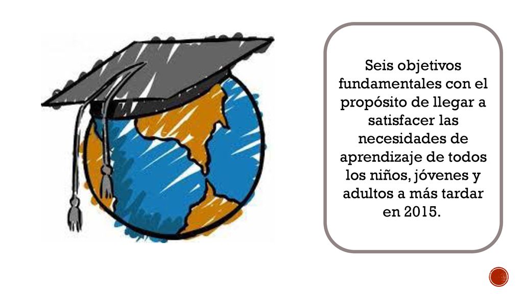 Seis objetivos fundamentales con el propósito de llegar a satisfacer las necesidades de aprendizaje de todos los niños, jóvenes y adultos a más tardar en